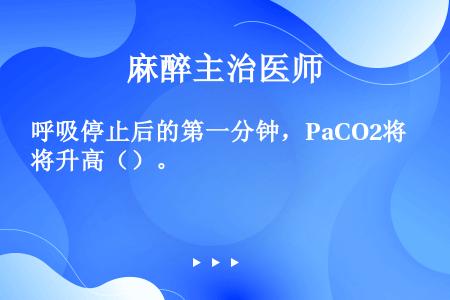 呼吸停止后的第一分钟，PaCO2将升高（）。