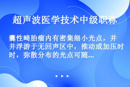 囊性畸胎瘤内有密集细小光点，并浮游于无回声区中，推动或加压时，弥散分布的光点可随之移动，该声像图表现...