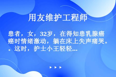 患者，女，32岁，在得知患乳腺癌时情绪激动，躺在床上失声痛哭。这时，护士小王轻轻走近询问情况，患者低...