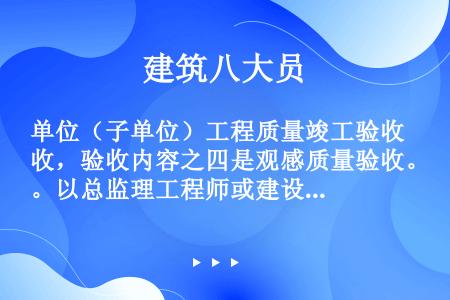 单位（子单位）工程质量竣工验收，验收内容之四是观感质量验收。以总监理工程师或建设单位项目负责人为主导...