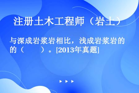 与深成岩浆岩相比，浅成岩浆岩的（　　）。[2013年真题]