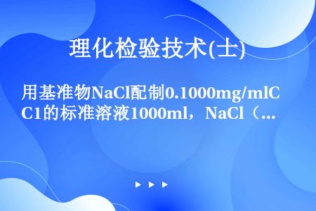 用基准物NaCl配制0.1000mg/mlC1的标准溶液1000ml，NaCl（Na和Cl的摩尔质量...