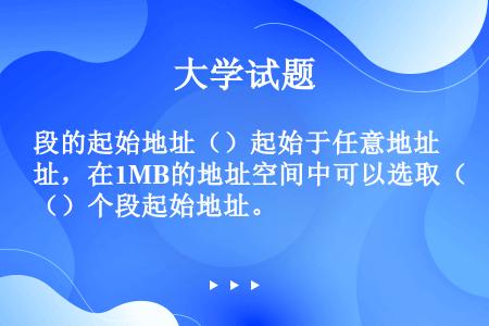 段的起始地址（）起始于任意地址，在1MB的地址空间中可以选取（）个段起始地址。