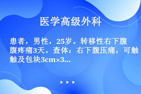 患者，男性，25岁。转移性右下腹疼痛3天。查体：右下腹压痛，可触及包块3cm×3cm，白细胞15×1...