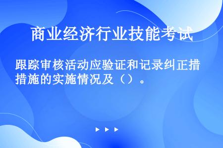 跟踪审核活动应验证和记录纠正措施的实施情况及（）。