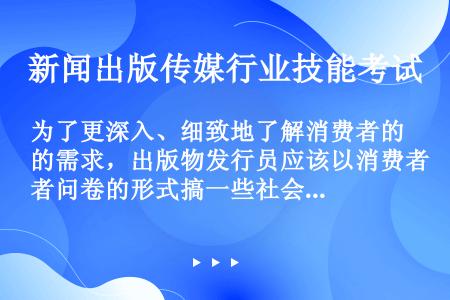 为了更深入、细致地了解消费者的需求，出版物发行员应该以消费者问卷的形式搞一些社会调查，广泛听取消费者...