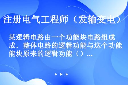 某逻辑电路由一个功能块电路组成．整体电路的逻辑功能与这个功能块原来的逻辑功能（）。