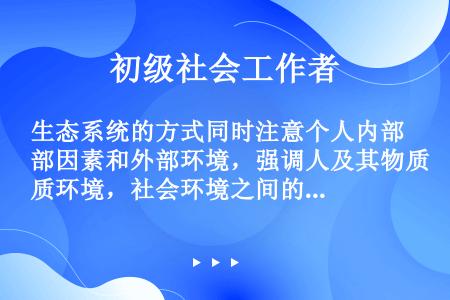 生态系统的方式同时注意个人内部因素和外部环境，强调人及其物质环境，社会环境之间的机能失调，并把（）和...