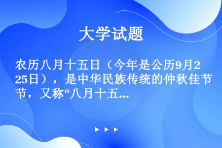 农历八月十五日（今年是公历9月25日），是中华民族传统的仲秋佳节，又称“八月十五团圆节”，是我国的主...