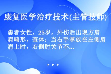 患者女性，25岁，外伤后出现方肩畸形，查体：当右手掌放在左侧肩上时，右侧肘关节不能贴近胸壁，而当右侧...