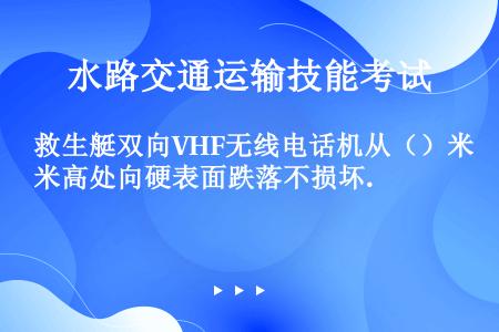 救生艇双向VHF无线电话机从（）米高处向硬表面跌落不损坏.