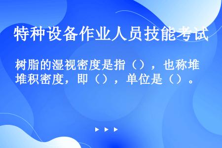 树脂的湿视密度是指（），也称堆积密度，即（），单位是（）。