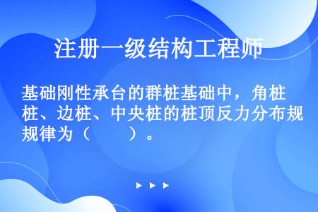 基础刚性承台的群桩基础中，角桩、边桩、中央桩的桩顶反力分布规律为（　　）。