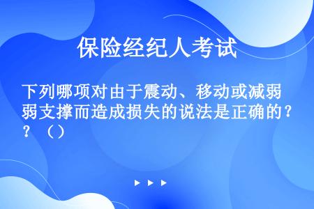 下列哪项对由于震动、移动或减弱支撑而造成损失的说法是正确的？（）