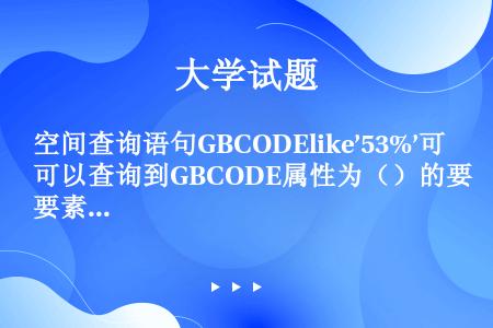 空间查询语句GBCODElike’53%’可以查询到GBCODE属性为（）的要素。