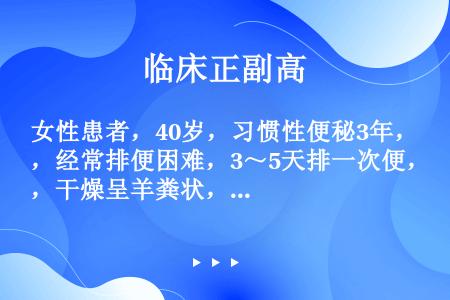 女性患者，40岁，习惯性便秘3年，经常排便困难，3～5天排一次便，干燥呈羊粪状，近半年来出现便后块状...