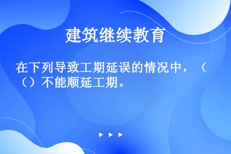 在下列导致工期延误的情况中，（）不能顺延工期。