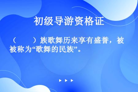 （　　）族歌舞历来享有盛誉，被称为“歌舞的民族”。