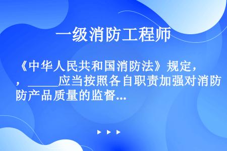 《中华人民共和国消防法》规定，_____应当按照各自职责加强对消防产品质量的监督检查？