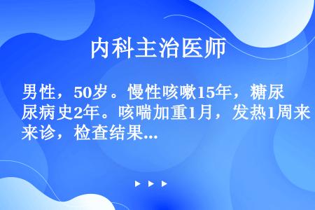 男性，50岁。慢性咳嗽15年，糖尿病史2年。咳喘加重1月，发热1周来诊，检查结果：血气分析pH7.2...