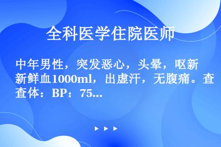 中年男性，突发恶心，头晕，呕新鲜血1000ml，出虚汗，无腹痛。查体：BP：75／60mmHg（10...