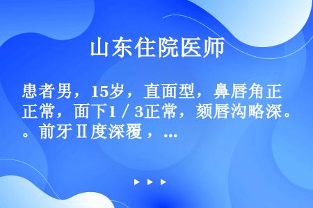 患者男，15岁，直面型，鼻唇角正常，面下1／3正常，颏唇沟略深。前牙Ⅱ度深覆，覆盖4mm，磨牙远中...