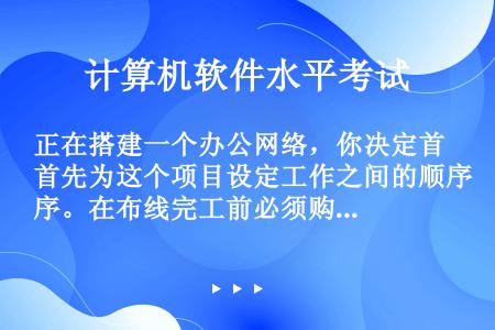 正在搭建一个办公网络，你决定首先为这个项目设定工作之间的顺序。在布线完工前必须购买到网络设备。在这个...