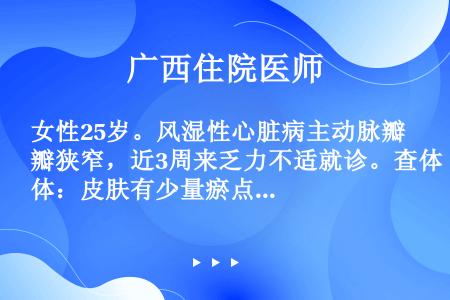 女性25岁。风湿性心脏病主动脉瓣狭窄，近3周来乏力不适就诊。查体：皮肤有少量瘀点，主动脉瓣区有收缩期...