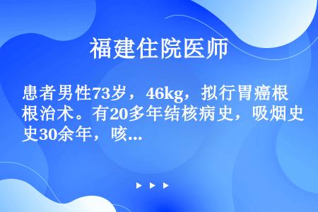 患者男性73岁，46kg，拟行胃癌根治术。有20多年结核病史，吸烟史30余年，咳嗽咳痰史18年。血常...