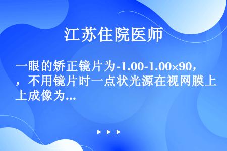 一眼的矫正镜片为-1.00-1.00×90，不用镜片时一点状光源在视网膜上成像为（）