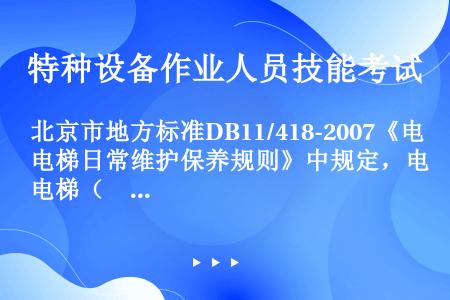 北京市地方标准DB11/418-2007《电梯日常维护保养规则》中规定，电梯（　）应对每台电梯建立安...