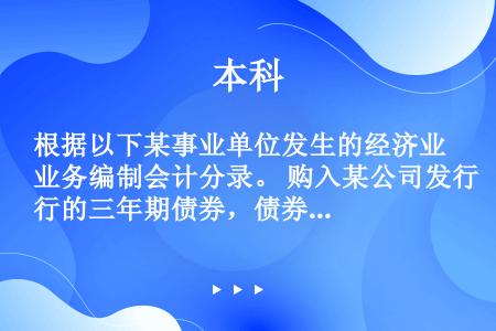 根据以下某事业单位发生的经济业务编制会计分录。 购入某公司发行的三年期债券，债券面值10000元，年...