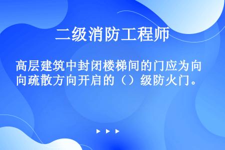 高层建筑中封闭楼梯间的门应为向疏散方向开启的（）级防火门。