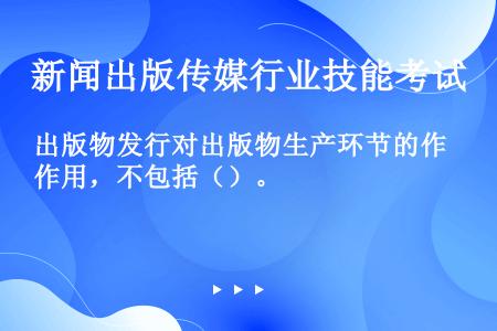 出版物发行对出版物生产环节的作用，不包括（）。