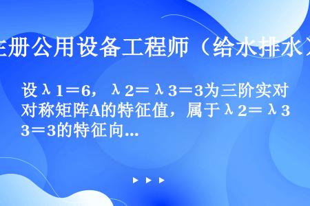 设λ1＝6，λ2＝λ3＝3为三阶实对称矩阵A的特征值，属于λ2＝λ3＝3的特征向量为ξ2＝（－1，0...