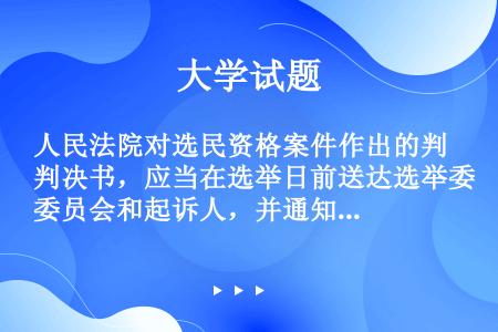 人民法院对选民资格案件作出的判决书，应当在选举日前送达选举委员会和起诉人，并通知有关公民。