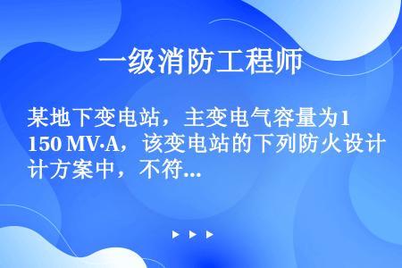 某地下变电站，主变电气容量为150 MV·A，该变电站的下列防火设计方案中，不符合规范要求的有()。