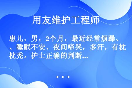 患儿，男，2个月，最近经常烦躁、睡眠不安、夜间啼哭，多汗，有枕秃。护士正确的判断是（）。