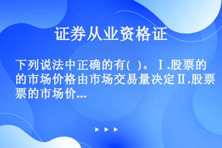 下列说法中正确的有(   )。Ⅰ.股票的市场价格由市场交易量决定Ⅱ.股票的市场价格由股票的价值决定Ⅲ...