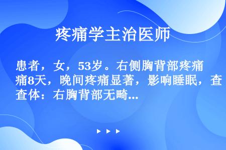 患者，女，53岁。右侧胸背部疼痛8天，晚间疼痛显著，影响睡眠，查体：右胸背部无畸形。胸部乳房下方可见...