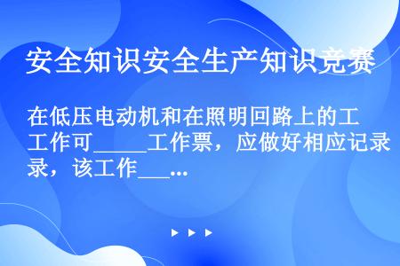 在低压电动机和在照明回路上的工作可_____工作票，应做好相应记录，该工作_____由两人进行。