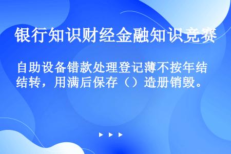 自助设备错款处理登记薄不按年结转，用满后保存（）造册销毁。