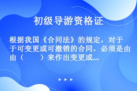 根据我国《合同法》的规定，对于可变更或可撤销的合同，必须是由（　　）来作出变更或撤销的裁决。