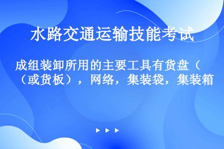 成组装卸所用的主要工具有货盘（或货板），网络，集装袋，集装箱