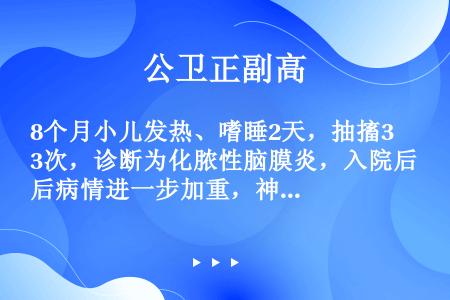 8个月小儿发热、嗜睡2天，抽搐3次，诊断为化脓性脑膜炎，入院后病情进一步加重，神志不清，频繁抽搐，持...