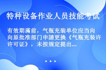 有效期滿前，气瓶充装单位应当向原批准部门申請更換《气瓶充装许可证》，未按规定提出申請或未获准更換的，...