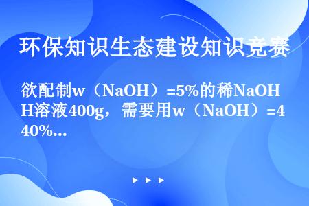欲配制w（NaOH）=5%的稀NaOH溶液400g，需要用w（NaOH）=40%的浓NaOH溶液多少...