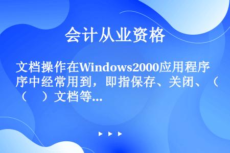文档操作在Windows2000应用程序中经常用到，即指保存、关闭、（　）文档等基本操作。