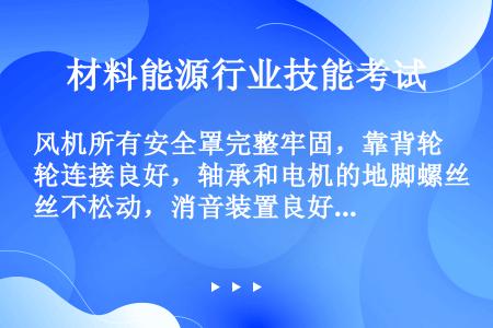 风机所有安全罩完整牢固，靠背轮连接良好，轴承和电机的地脚螺丝不松动，消音装置良好，高压风机入口滤清器...