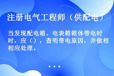 当发现配电箱、电表箱箱体带电时，应（），查明带电原因，并做相应处理。